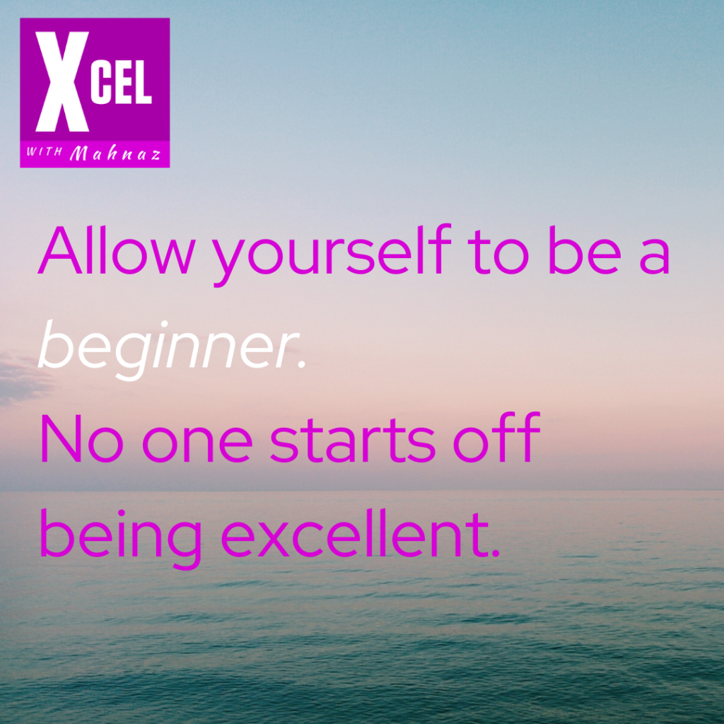 Allow yourself to be a beginner. No one starts off being excellent